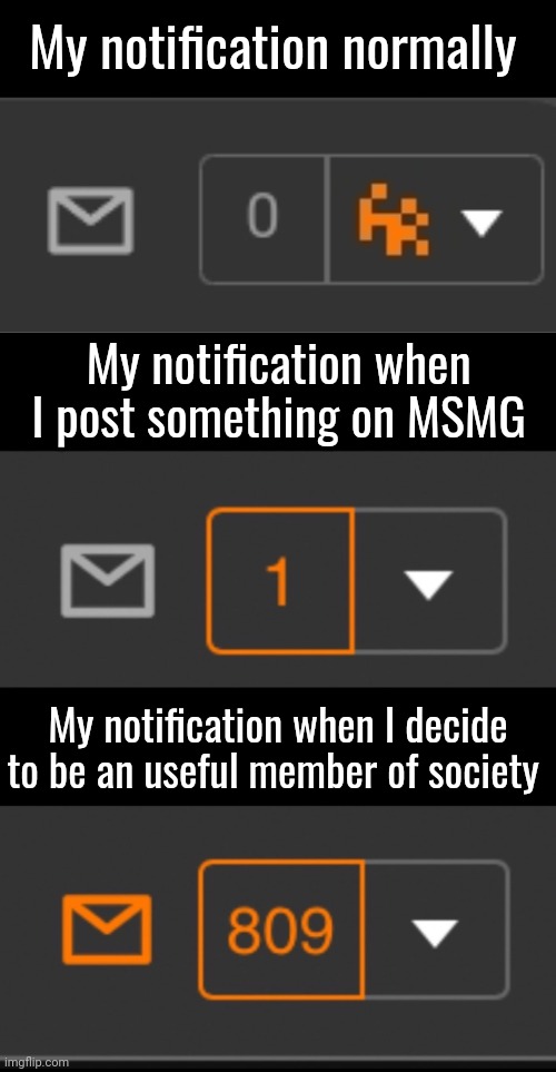 My account so dead it loops back to being alive sometimes | My notification normally; My notification when I post something on MSMG; My notification when I decide to be an useful member of society | image tagged in 1 notification vs 809 notifications with message | made w/ Imgflip meme maker