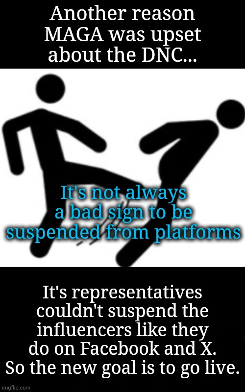 Rise Up | Another reason MAGA was upset about the DNC... It's not always a bad sign to be suspended from platforms; It's representatives couldn't suspend the influencers like they do on Facebook and X.
So the new goal is to go live. | image tagged in dnc,msnbc,trump,musk | made w/ Imgflip meme maker