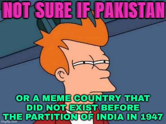 Not Sure If Pakistan; Or A Meme Country That Did Not Exist Before The Partition Of India In 1947 | NOT SURE IF PAKISTAN; OR A MEME COUNTRY THAT DID NOT EXIST BEFORE THE PARTITION OF INDIA IN 1947 | image tagged in memes,futurama fry,pakistan,indiana jones,world war 3,religion | made w/ Imgflip meme maker