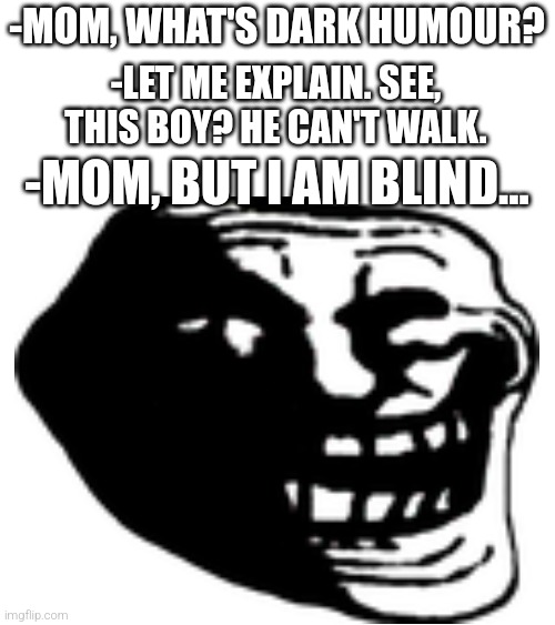 My first post to this stream | -MOM, WHAT'S DARK HUMOUR? -LET ME EXPLAIN. SEE, THIS BOY? HE CAN'T WALK. -MOM, BUT I AM BLIND... | image tagged in oh wow are you actually reading these tags,stop reading the tags,if you read this tag you are cursed,dark humour | made w/ Imgflip meme maker