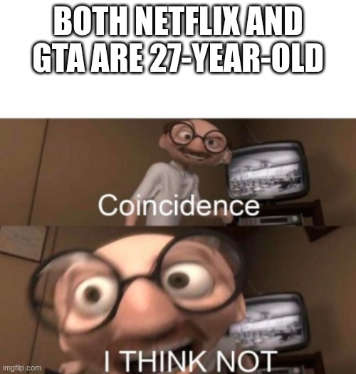 Just search it up. | BOTH NETFLIX AND GTA ARE 27-YEAR-OLD | image tagged in coincidence i think not | made w/ Imgflip meme maker