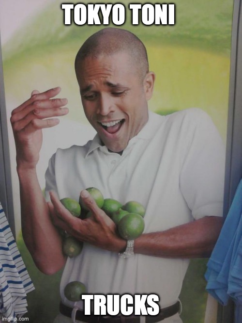 tokyo toni trucks | TOKYO TONI; TRUCKS | image tagged in memes,why can't i hold all these limes | made w/ Imgflip meme maker