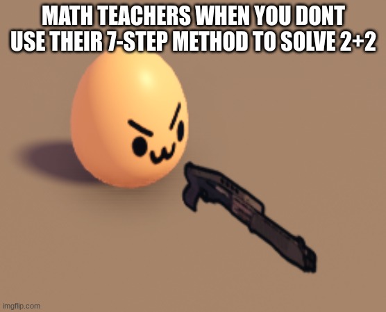 :3 egg with gun | MATH TEACHERS WHEN YOU DONT USE THEIR 7-STEP METHOD TO SOLVE 2+2 | image tagged in 3 egg with gun | made w/ Imgflip meme maker