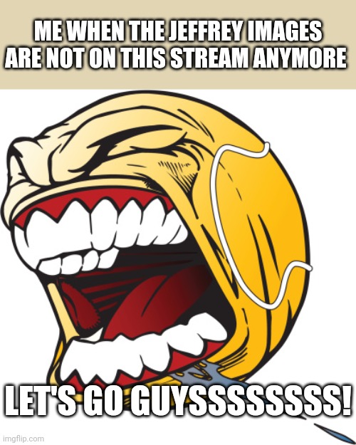 This is one of the streams with the W mods, The anti-Jeffrey and its ally streams have W mods | ME WHEN THE JEFFREY IMAGES ARE NOT ON THIS STREAM ANYMORE; LET'S GO GUYSSSSSSSS! | image tagged in screaming tennis ball,jeffrey,streams | made w/ Imgflip meme maker