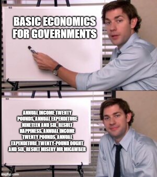 The Office guy pointing to white board | BASIC ECONOMICS FOR GOVERNMENTS; ANNUAL INCOME TWENTY POUNDS, ANNUAL EXPENDITURE NINETEEN AND SIX, RESULT HAPPINESS. ANNUAL INCOME TWENTY POUNDS, ANNUAL EXPENDITURE TWENTY-POUND OUGHT AND SIX, RESULT MISERY MR MICAWBER | image tagged in the office guy pointing to white board | made w/ Imgflip meme maker