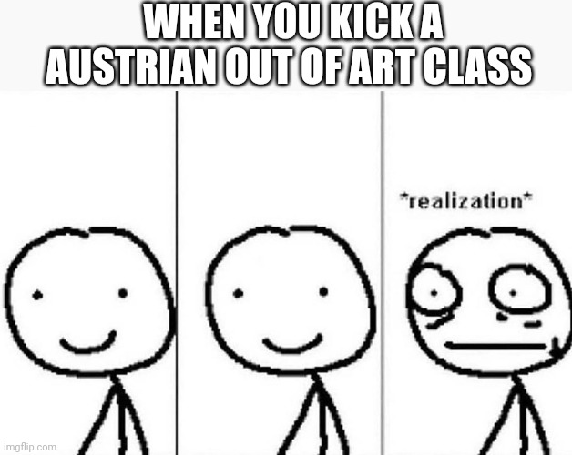 WW2 all over again | WHEN YOU KICK A AUSTRIAN OUT OF ART CLASS | image tagged in realization | made w/ Imgflip meme maker