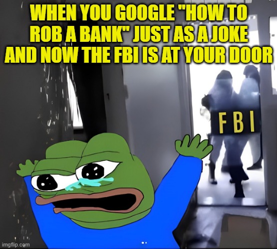 how to rob a bank | WHEN YOU GOOGLE "HOW TO ROB A BANK" JUST AS A JOKE AND NOW THE FBI IS AT YOUR DOOR | image tagged in memes | made w/ Imgflip meme maker