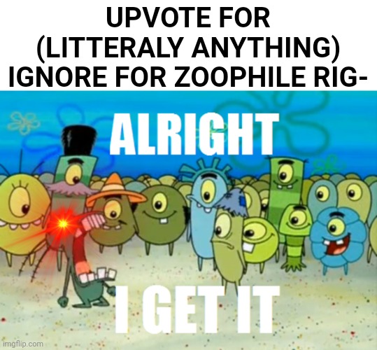 ALRIGHT I GET IT! | UPVOTE FOR (LITTERALY ANYTHING) IGNORE FOR ZOOPHILE RIG- | image tagged in alright i get it,upvote begging,laser eyes | made w/ Imgflip meme maker