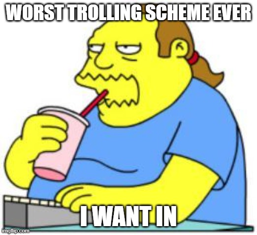 comic book guy worst ever | WORST TROLLING SCHEME EVER; I WANT IN | image tagged in comic book guy worst ever | made w/ Imgflip meme maker