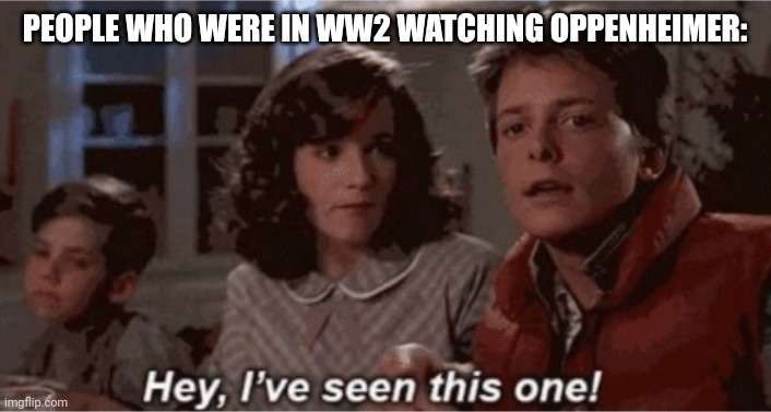 Back 2 the future ? | PEOPLE WHO WERE IN WW2 WATCHING OPPENHEIMER: | image tagged in hey i've seen this one,dark humor,back to the future | made w/ Imgflip meme maker