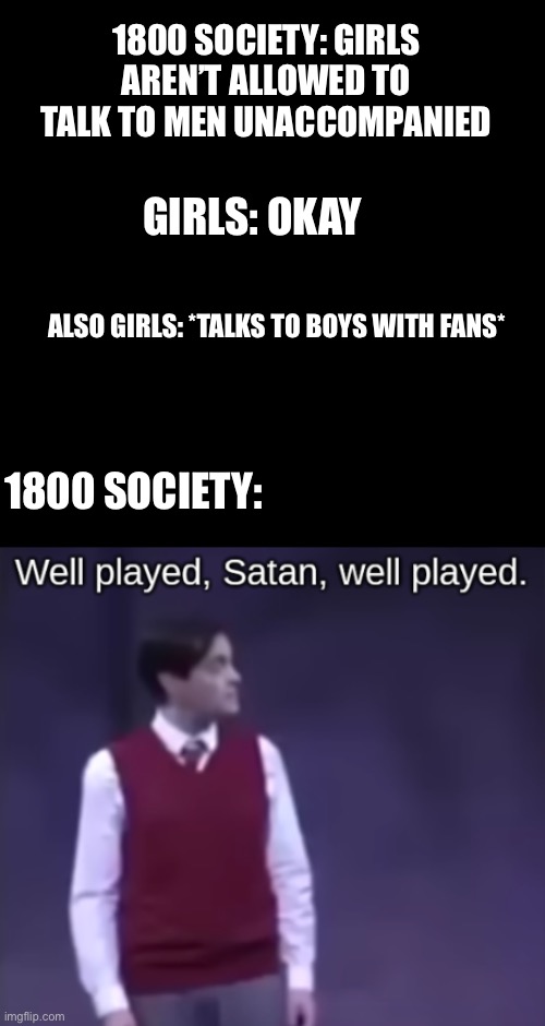 1800 SOCIETY: GIRLS AREN’T ALLOWED TO TALK TO MEN UNACCOMPANIED; GIRLS: OKAY; ALSO GIRLS: *TALKS TO BOYS WITH FANS*; 1800 SOCIETY: | image tagged in noel rtc well played satan well played | made w/ Imgflip meme maker