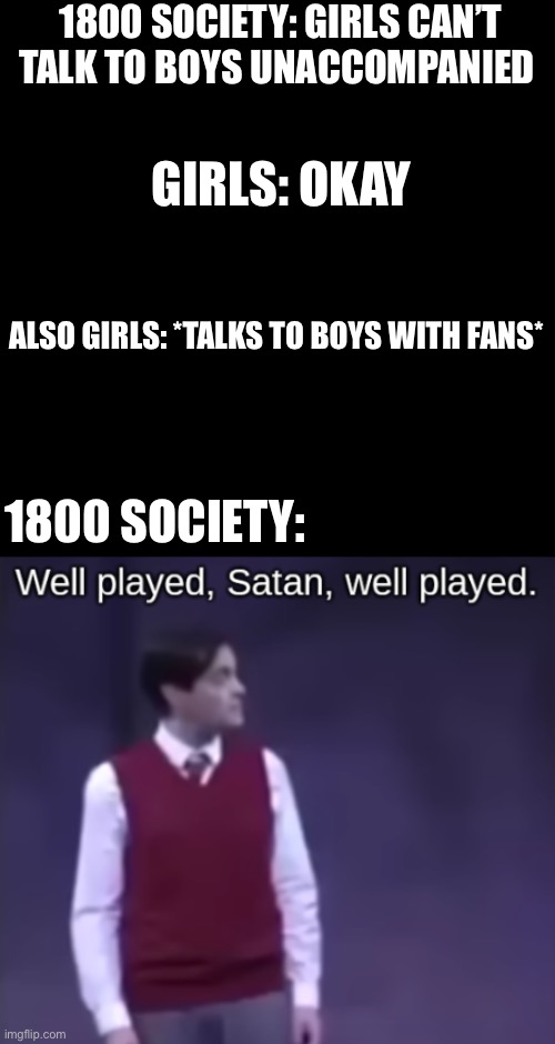 1800 SOCIETY: GIRLS CAN’T TALK TO BOYS UNACCOMPANIED; GIRLS: OKAY; ALSO GIRLS: *TALKS TO BOYS WITH FANS*; 1800 SOCIETY: | image tagged in noel rtc well played satan well played | made w/ Imgflip meme maker