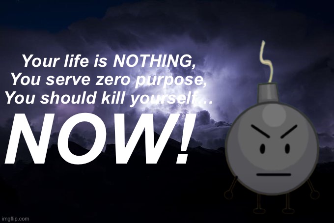 LTG Lightning | Your life is NOTHING,
You serve zero purpose,
You should kill yourself… NOW! | image tagged in ltg lightning | made w/ Imgflip meme maker