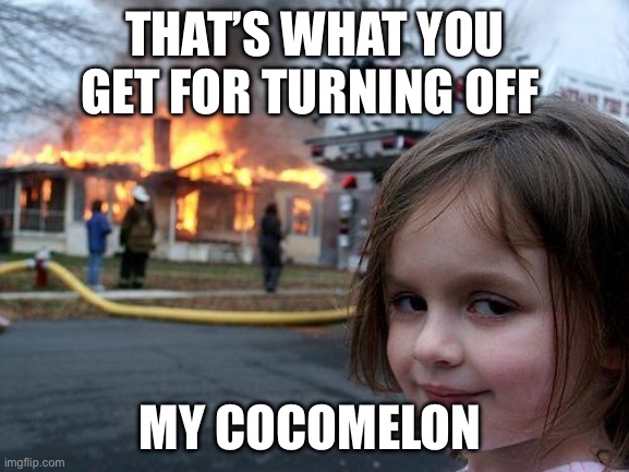 ? | THAT’S WHAT YOU GET FOR TURNING OFF; MY COCOMELON | image tagged in memes,disaster girl | made w/ Imgflip meme maker