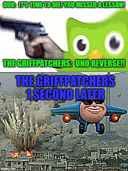 Duolingo Owl VS The Griffpatchers | DUO:  IT'S TIME TO DIE! YOU MISSED A LESSON! THE GRIFFPATCHERS:  UNO REVERSE!! THE GRIFFPATCHERS 1 SECOND LATER | image tagged in duolingo gun,jay jay the plane | made w/ Imgflip meme maker