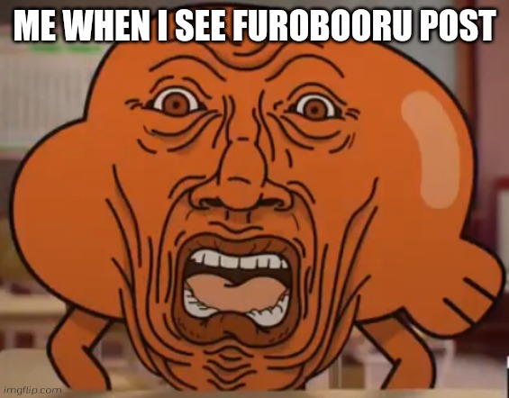 The Amazing World of Gumball Darwin horror face | ME WHEN I SEE FUROBOORU POST | image tagged in the amazing world of gumball darwin horror face | made w/ Imgflip meme maker