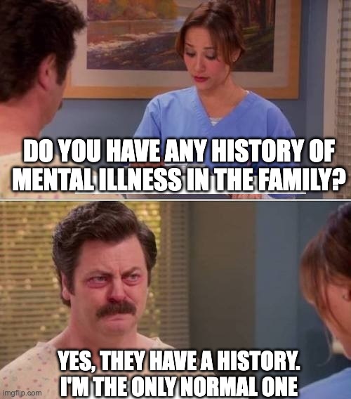 mental illness | DO YOU HAVE ANY HISTORY OF MENTAL ILLNESS IN THE FAMILY? YES, THEY HAVE A HISTORY.
I'M THE ONLY NORMAL ONE | image tagged in ron swanson mental illness,mental illness,normal | made w/ Imgflip meme maker