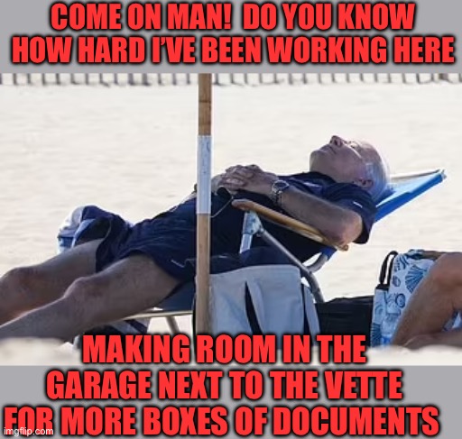 Beach Bum Biden | COME ON MAN!  DO YOU KNOW HOW HARD I’VE BEEN WORKING HERE; MAKING ROOM IN THE GARAGE NEXT TO THE VETTE FOR MORE BOXES OF DOCUMENTS | image tagged in beach bum biden,working | made w/ Imgflip meme maker