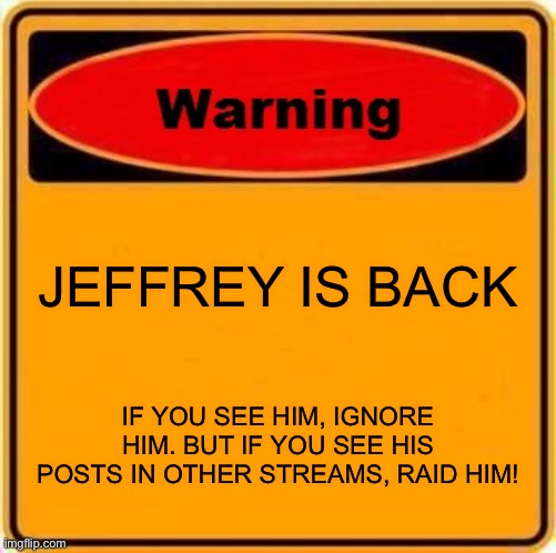 Warning Sign | JEFFREY IS BACK; IF YOU SEE HIM, IGNORE HIM. BUT IF YOU SEE HIS POSTS IN OTHER STREAMS, RAID HIM! | image tagged in memes,warning sign | made w/ Imgflip meme maker