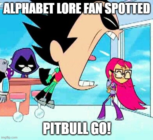 robin yelling at starfire | ALPHABET LORE FAN SPOTTED PITBULL GO! | image tagged in robin yelling at starfire | made w/ Imgflip meme maker