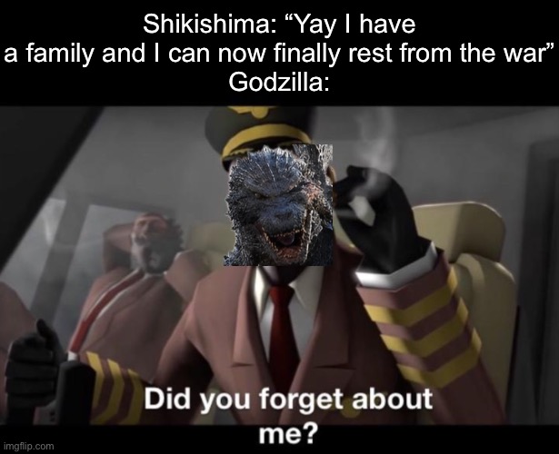 “Say goodbye to your ‘wife’ chucklehead” | Shikishima: “Yay I have a family and I can now finally rest from the war”
Godzilla: | image tagged in godzilla,minus one | made w/ Imgflip meme maker