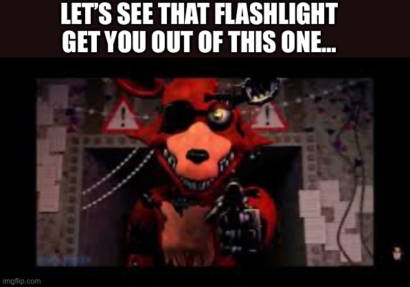 Pew pew | LET’S SEE THAT FLASHLIGHT GET YOU OUT OF THIS ONE… | image tagged in withered foxy gun | made w/ Imgflip meme maker