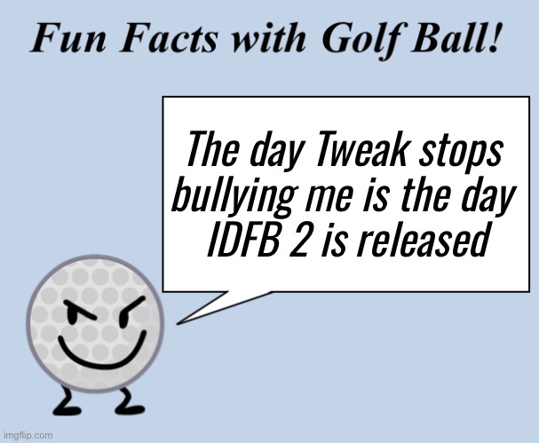 Fun facts with golf ball | The day Tweak stops 
bullying me is the day 
IDFB 2 is released | image tagged in fun facts with golf ball | made w/ Imgflip meme maker