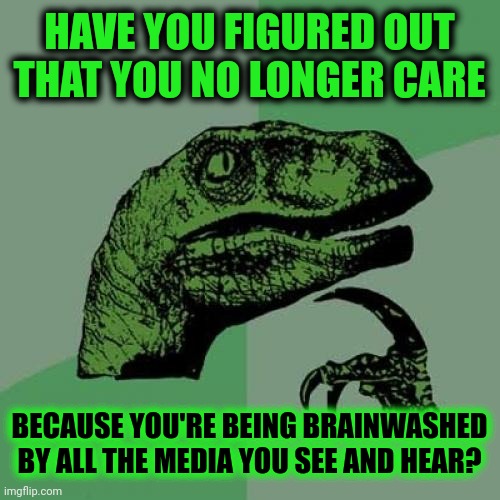 Not Just Politics.  Commercials, Games, Movies, Videos, Ads And More.  It's Because NOBODY Really Needs What They're Selling | HAVE YOU FIGURED OUT THAT YOU NO LONGER CARE; BECAUSE YOU'RE BEING BRAINWASHED BY ALL THE MEDIA YOU SEE AND HEAR? | image tagged in memes,philosoraptor,con job,commercials,brainwashing,salesmen | made w/ Imgflip meme maker