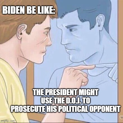 Pointing mirror guy | BIDEN BE LIKE:; THE PRESIDENT MIGHT USE THE D.O.J. TO PROSECUTE HIS POLITICAL OPPONENT | image tagged in pointing mirror guy | made w/ Imgflip meme maker