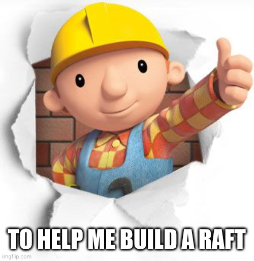 Bob the builder | TO HELP ME BUILD A RAFT | image tagged in bob the builder | made w/ Imgflip meme maker