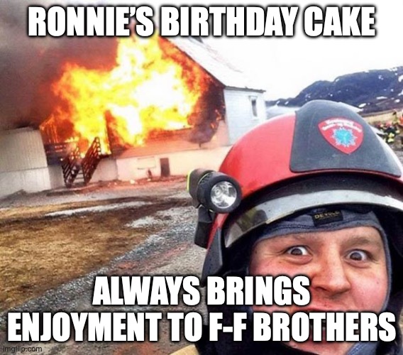 Disaster Fireman | RONNIE’S BIRTHDAY CAKE; ALWAYS BRINGS ENJOYMENT TO F-F BROTHERS | image tagged in disaster fireman | made w/ Imgflip meme maker