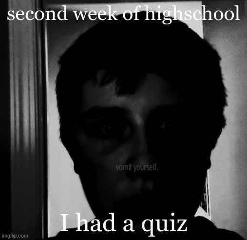 ITS THE SECOND WEEK | second week of highschool; I had a quiz | image tagged in jim did not liek that | made w/ Imgflip meme maker