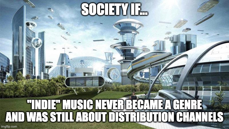 Indie music | SOCIETY IF... "INDIE" MUSIC NEVER BECAME A GENRE AND WAS STILL ABOUT DISTRIBUTION CHANNELS | image tagged in society if | made w/ Imgflip meme maker