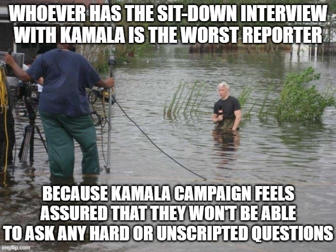 CNN's Anderson Cooper on knees in water | WHOEVER HAS THE SIT-DOWN INTERVIEW WITH KAMALA IS THE WORST REPORTER BECAUSE KAMALA CAMPAIGN FEELS ASSURED THAT THEY WON'T BE ABLE TO ASK AN | image tagged in cnn's anderson cooper on knees in water | made w/ Imgflip meme maker