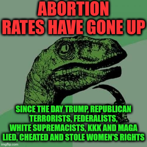 It's True.  Maga Made Abortion Rates Rise! | ABORTION RATES HAVE GONE UP; SINCE THE DAY TRUMP, REPUBLICAN TERRORISTS, FEDERALISTS, WHITE SUPREMACISTS, KKK AND MAGA
LIED, CHEATED AND STOLE WOMEN'S RIGHTS | image tagged in memes,philosoraptor,donald trump is a convicted rapist,lock him up,rapist,maga | made w/ Imgflip meme maker