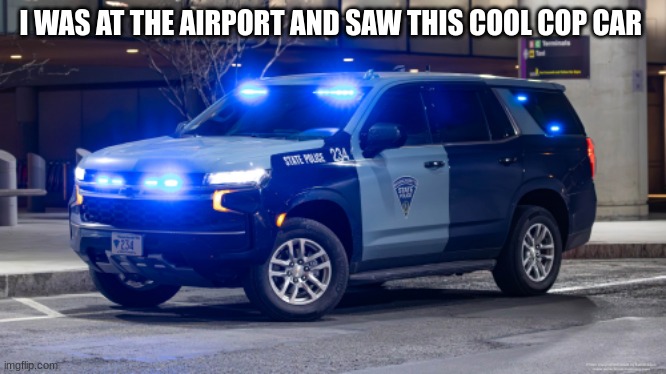 police car | I WAS AT THE AIRPORT AND SAW THIS COOL COP CAR | image tagged in police car | made w/ Imgflip meme maker