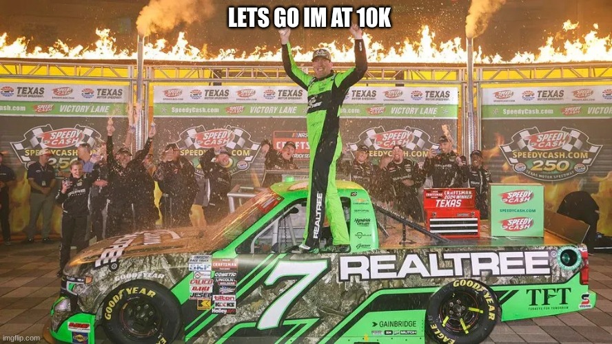 LETS GO IM AT 10K | image tagged in nascar | made w/ Imgflip meme maker