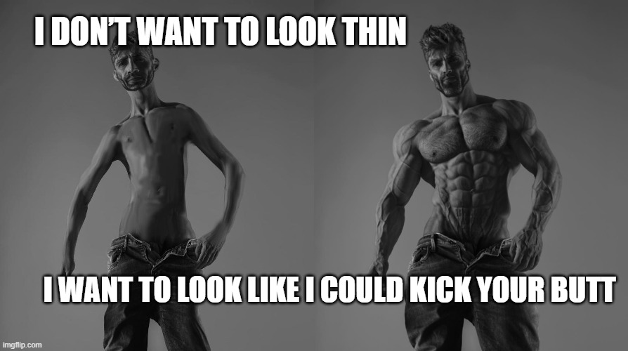 I don’t want to look thin. I want to look like I could kick your butt. | I DON’T WANT TO LOOK THIN; I WANT TO LOOK LIKE I COULD KICK YOUR BUTT | image tagged in weak gigachad vs strong gigachad comparison | made w/ Imgflip meme maker