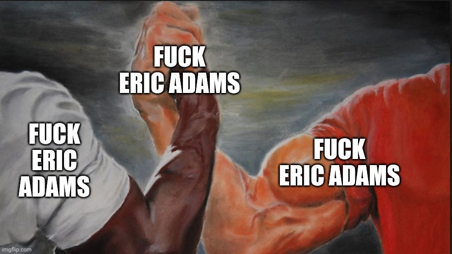 Black White Arms | FUCK ERIC ADAMS; FUCK ERIC ADAMS; FUCK ERIC ADAMS | image tagged in black white arms | made w/ Imgflip meme maker