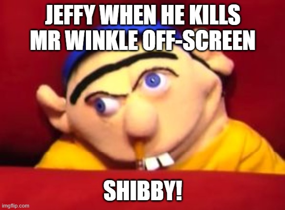 Jeffy | JEFFY WHEN HE KILLS MR WINKLE OFF-SCREEN; SHIBBY! | image tagged in jeffy | made w/ Imgflip meme maker