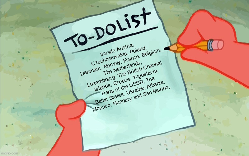 patrick to do list actually blank | Invade Austria, Czechoslovakia, Poland, Denmark, Norway, France, Belgium, The Netherlands, Luxembourg, The British Channel Islands, Greece, Yugoslavia, Parts of the USSR, The Baltic States, Ukraine, Albania, Monaco, Hungary and San Marino, | image tagged in patrick to do list actually blank | made w/ Imgflip meme maker