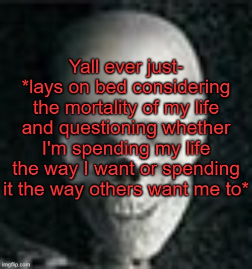 . | Yall ever just- *lays on bed considering the mortality of my life and questioning whether I'm spending my life the way I want or spending it the way others want me to* | image tagged in skull | made w/ Imgflip meme maker