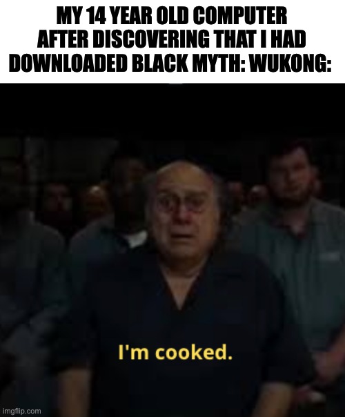 black myth wukong | MY 14 YEAR OLD COMPUTER AFTER DISCOVERING THAT I HAD DOWNLOADED BLACK MYTH: WUKONG: | image tagged in i'm cooked meme,uh oh | made w/ Imgflip meme maker