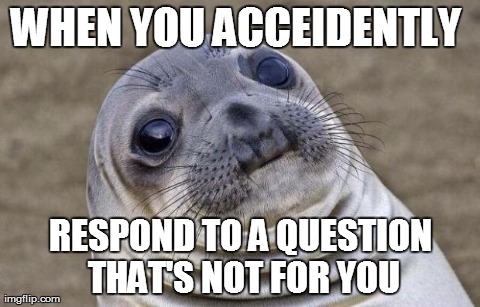 Awkward Moment Sealion | WHEN YOU ACCEIDENTLY  RESPOND TO A QUESTION THAT'S NOT FOR YOU | image tagged in memes,awkward moment sealion | made w/ Imgflip meme maker