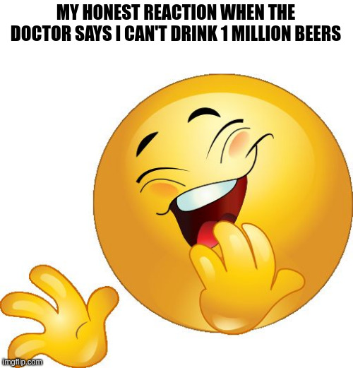 laughing emoji | MY HONEST REACTION WHEN THE DOCTOR SAYS I CAN'T DRINK 1 MILLION BEERS | image tagged in laughing emoji | made w/ Imgflip meme maker