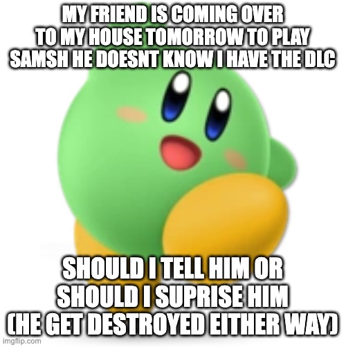 Green Kirby | MY FRIEND IS COMING OVER TO MY HOUSE TOMORROW TO PLAY SAMSH HE DOESNT KNOW I HAVE THE DLC; SHOULD I TELL HIM OR SHOULD I SUPRISE HIM (HE GET DESTROYED EITHER WAY) | image tagged in green kirby | made w/ Imgflip meme maker