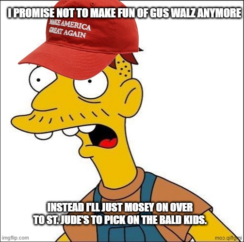 Stupid is as Stupid Does | I PROMISE NOT TO MAKE FUN OF GUS WALZ ANYMORE; INSTEAD I'LL JUST MOSEY ON OVER TO ST. JUDE'S TO PICK ON THE BALD KIDS. | image tagged in some kind of maga moron,trump | made w/ Imgflip meme maker