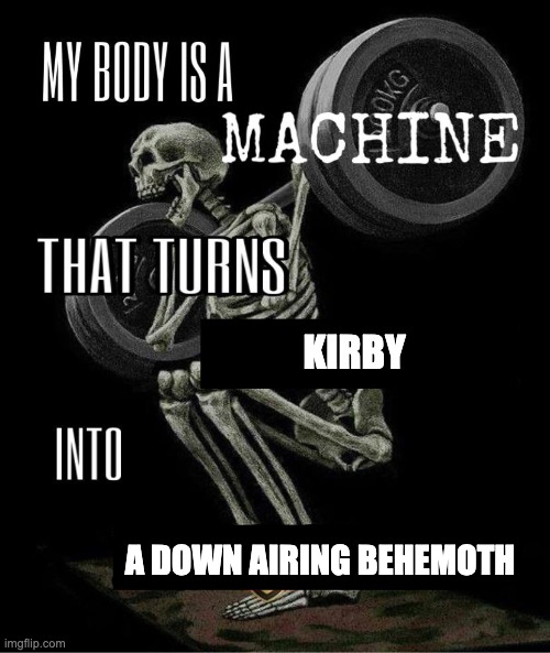 My body is machine | KIRBY; A DOWN AIRING BEHEMOTH | image tagged in my body is machine | made w/ Imgflip meme maker