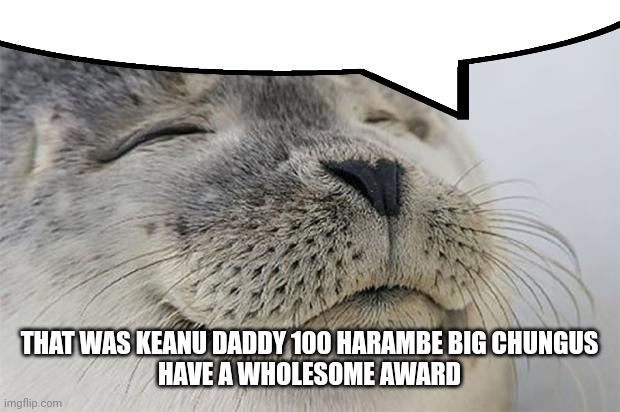 ㅤ | THAT WAS KEANU DADDY 100 HARAMBE BIG CHUNGUS
HAVE A WHOLESOME AWARD | image tagged in satisfied seal,brainrot,speech bubble | made w/ Imgflip meme maker