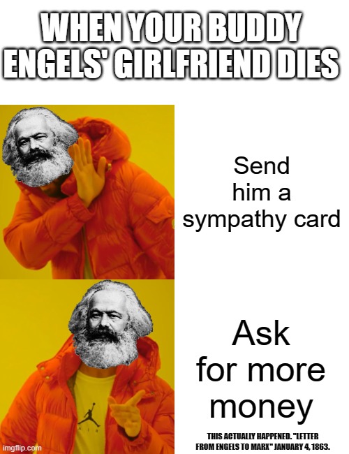 Karl Marx meme | WHEN YOUR BUDDY ENGELS' GIRLFRIEND DIES; Send him a sympathy card; Ask for more money; THIS ACTUALLY HAPPENED. "LETTER FROM ENGELS TO MARX" JANUARY 4, 1863. | image tagged in memes,drake hotline bling,political meme,historical meme,socialist,politics suck | made w/ Imgflip meme maker